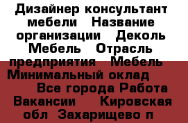 Дизайнер-консультант мебели › Название организации ­ Деколь Мебель › Отрасль предприятия ­ Мебель › Минимальный оклад ­ 56 000 - Все города Работа » Вакансии   . Кировская обл.,Захарищево п.